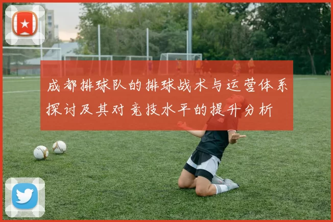 成都排球队的排球战术与运营体系探讨及其对竞技水平的提升分析