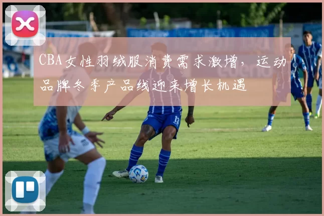 CBA女性羽绒服消费需求激增,运动品牌冬季产品线迎来增长机遇