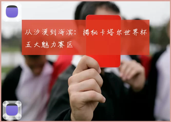 从沙漠到海滨:揭秘卡塔尔世界杯五大魅力赛区