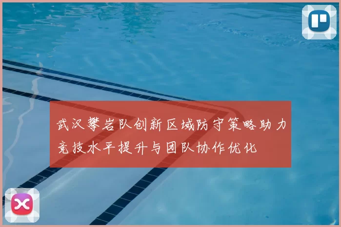 武汉攀岩队创新区域防守策略助力竞技水平提升与团队协作优化