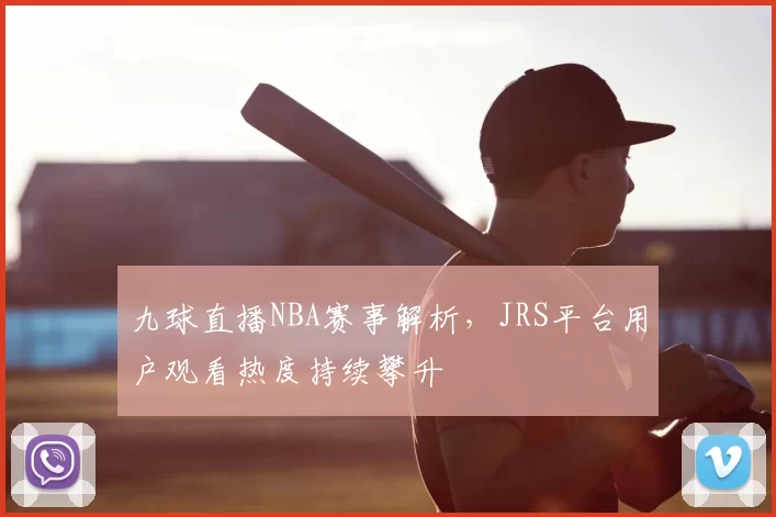 九球直播NBA赛事解析，JRS平台用户观看热度持续攀升