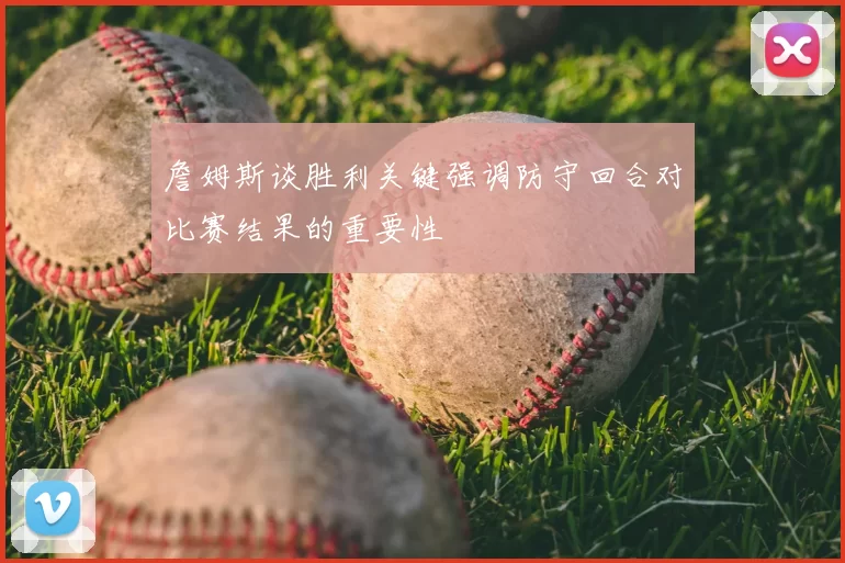 詹姆斯谈胜利关键强调防守回合对比赛结果的重要性