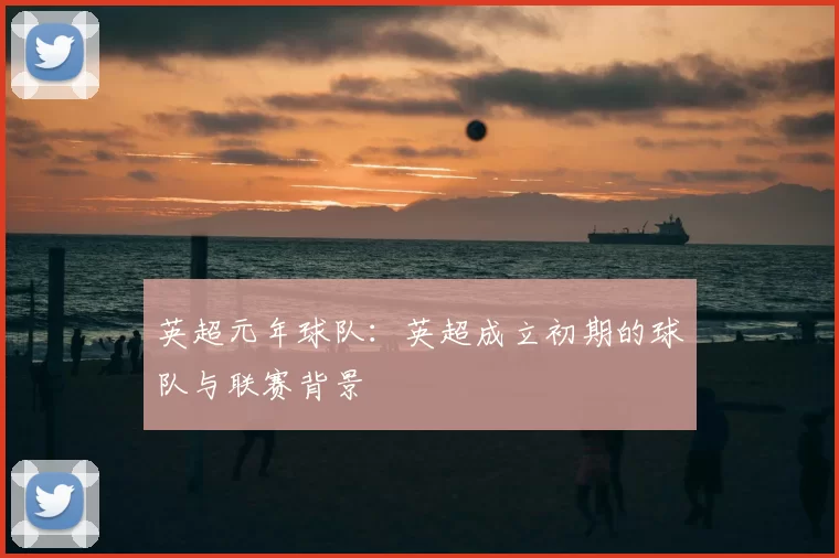 英超元年球队:英超成立初期的球队与联赛背景