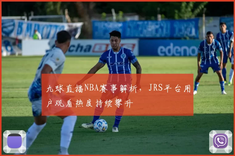 九球直播NBA赛事解析，JRS平台用户观看热度持续攀升