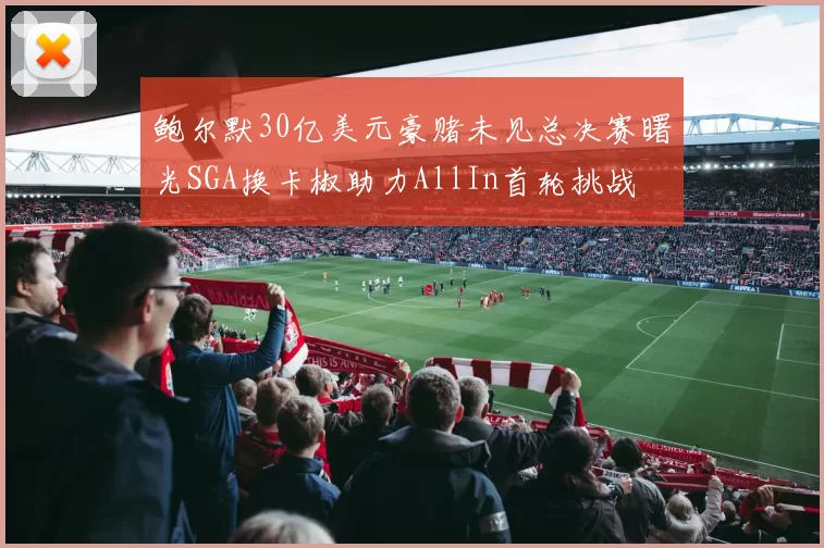 鲍尔默30亿美元豪赌未见总决赛曙光SGA换卡椒助力AllIn首轮挑战