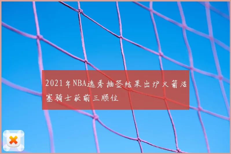 2021年NBA选秀抽签结果出炉火箭活塞骑士获前三顺位