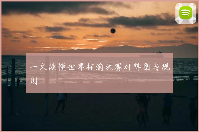 一文读懂世界杯淘汰赛对阵图与规则