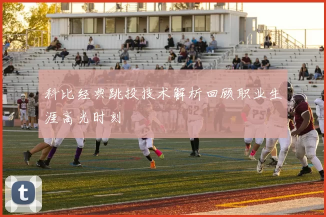 科比经典跳投技术解析回顾职业生涯高光时刻