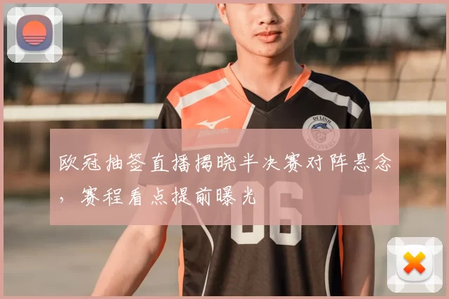 欧冠抽签直播揭晓半决赛对阵悬念,赛程看点提前曝光