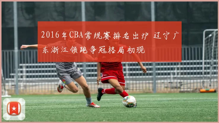 2016年CBA常规赛排名出炉 辽宁广东浙江领跑争冠格局初现