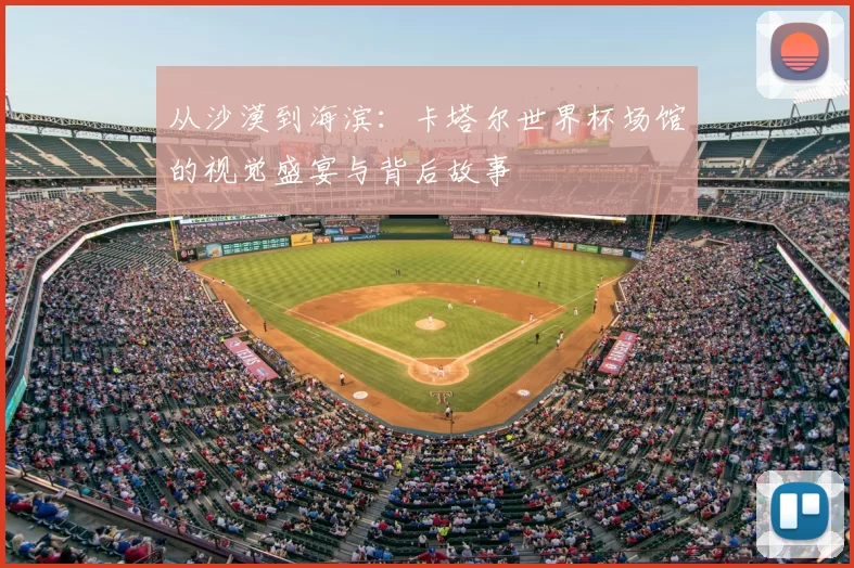 从沙漠到海滨:卡塔尔世界杯场馆的视觉盛宴与背后故事
