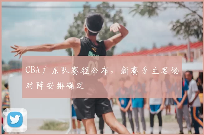 CBA广东队赛程公布，新赛季主客场对阵安排确定