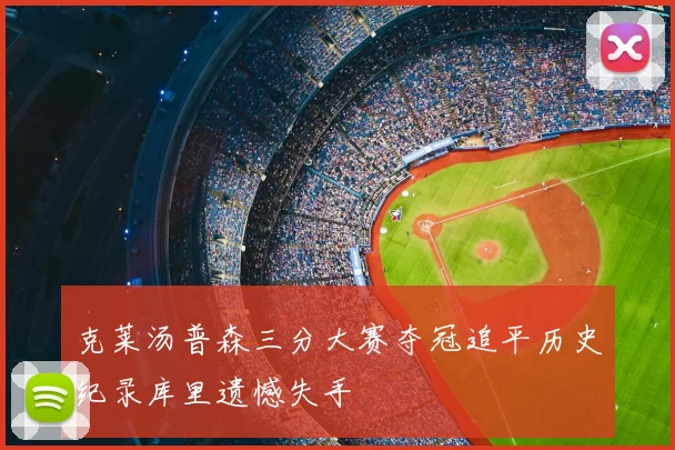 克莱汤普森三分大赛夺冠追平历史纪录库里遗憾失手