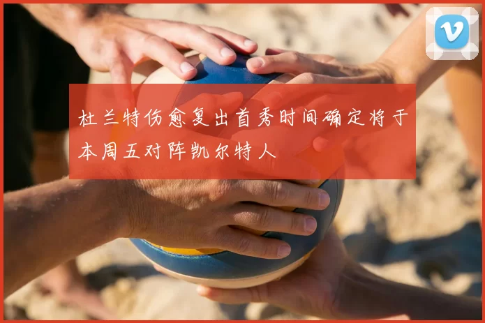 杜兰特伤愈复出首秀时间确定将于本周五对阵凯尔特人