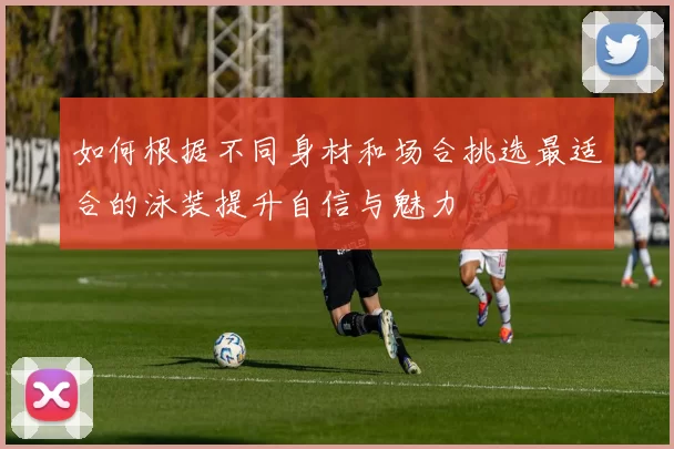 如何根据不同身材和场合挑选最适合的泳装提升自信与魅力