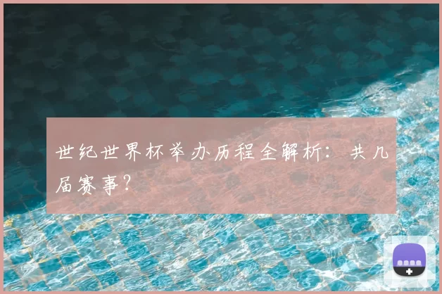 世纪世界杯举办历程全解析:共几届赛事?