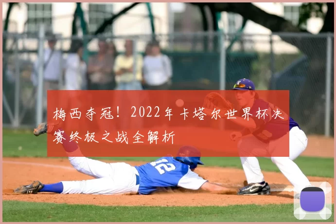 梅西夺冠!2022年卡塔尔世界杯决赛终极之战全解析