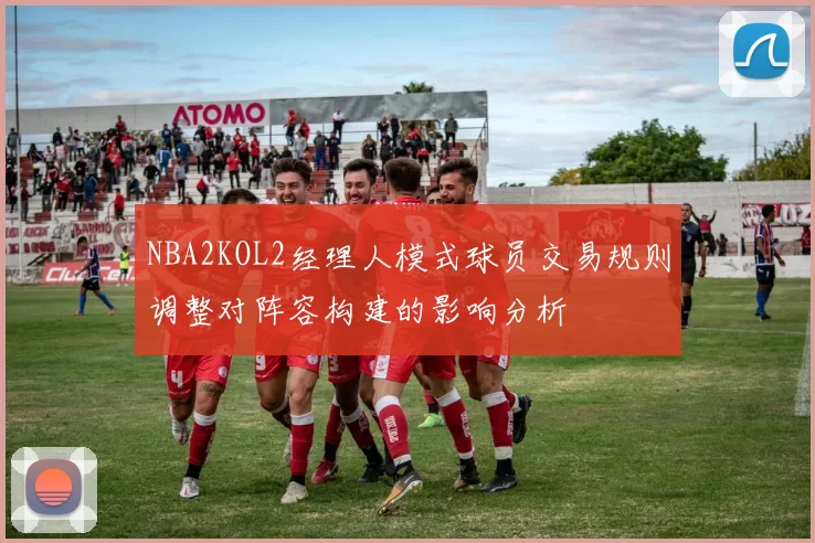 NBA2KOL2经理人模式球员交易规则调整对阵容构建的影响分析