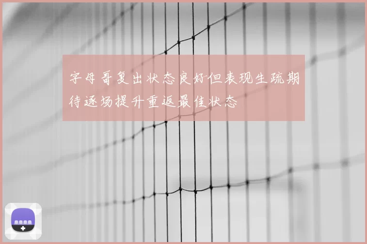 字母哥复出状态良好但表现生疏期待逐场提升重返最佳状态
