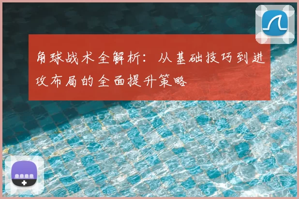 角球战术全解析：从基础技巧到进攻布局的全面提升策略