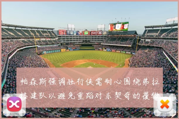 帕森斯强调独行侠需耐心围绕弗拉格建队以避免重蹈对东契奇的覆辙