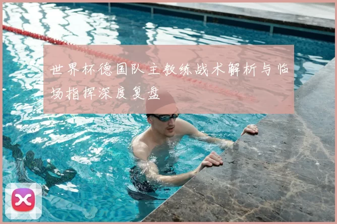 世界杯德国队主教练战术解析与临场指挥深度复盘