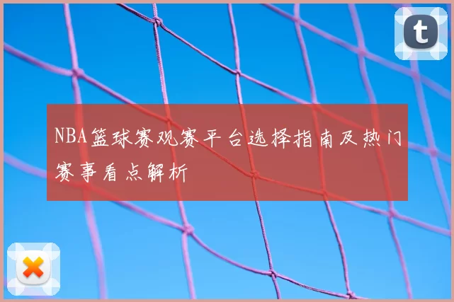 NBA篮球赛观赛平台选择指南及热门赛事看点解析