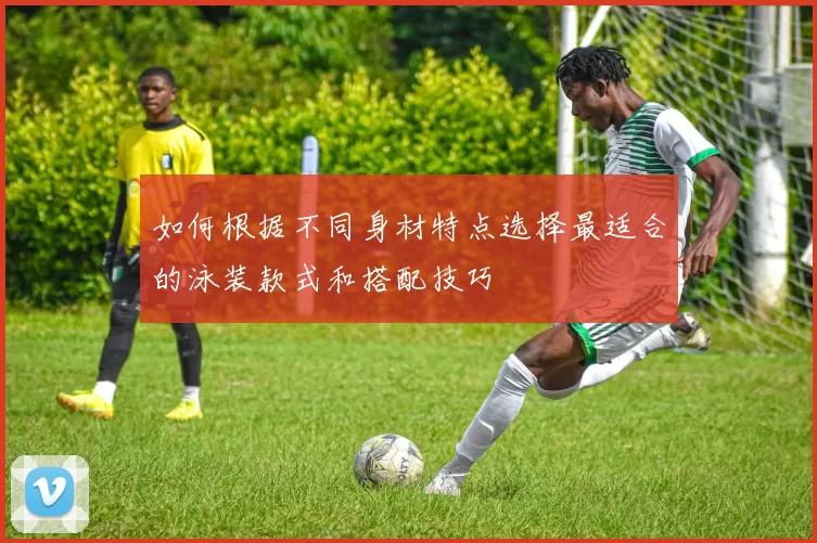 如何根据不同身材特点选择最适合的泳装款式和搭配技巧
