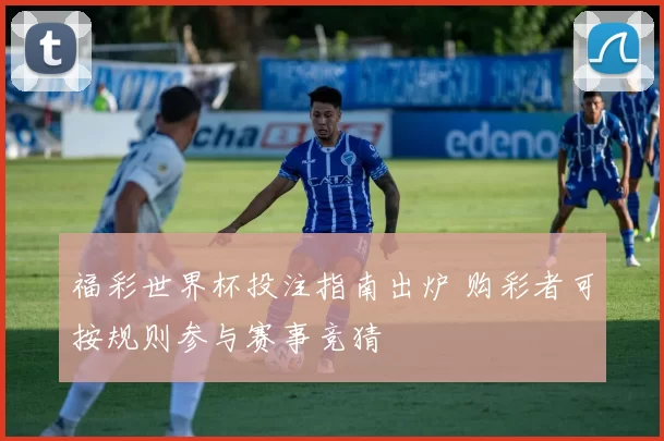 福彩世界杯投注指南出炉 购彩者可按规则参与赛事竞猜