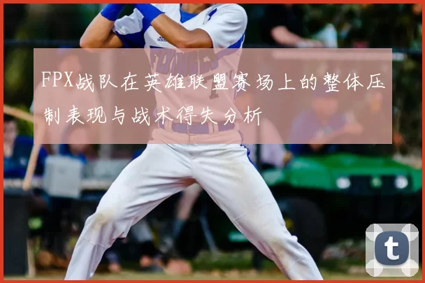 FPX战队在英雄联盟赛场上的整体压制表现与战术得失分析