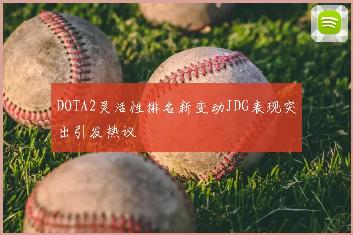 DOTA2灵活性排名新变动JDG表现突出引发热议