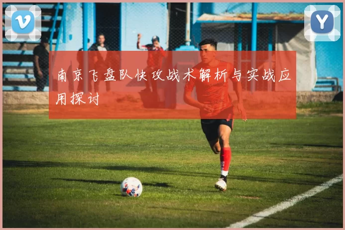 南京飞盘队快攻战术解析与实战应用探讨