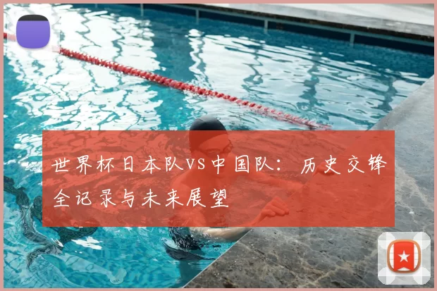 世界杯日本队vs中国队：历史交锋全记录与未来展望