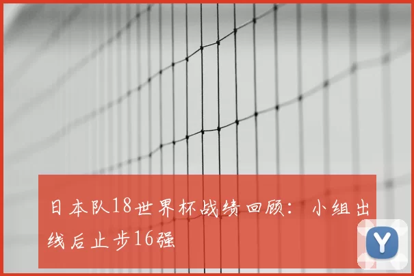 日本队18世界杯战绩回顾:小组出线后止步16强