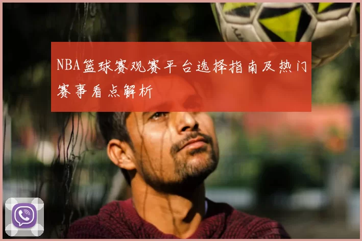 NBA篮球赛观赛平台选择指南及热门赛事看点解析