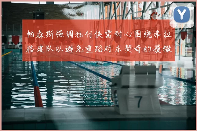 帕森斯强调独行侠需耐心围绕弗拉格建队以避免重蹈对东契奇的覆辙