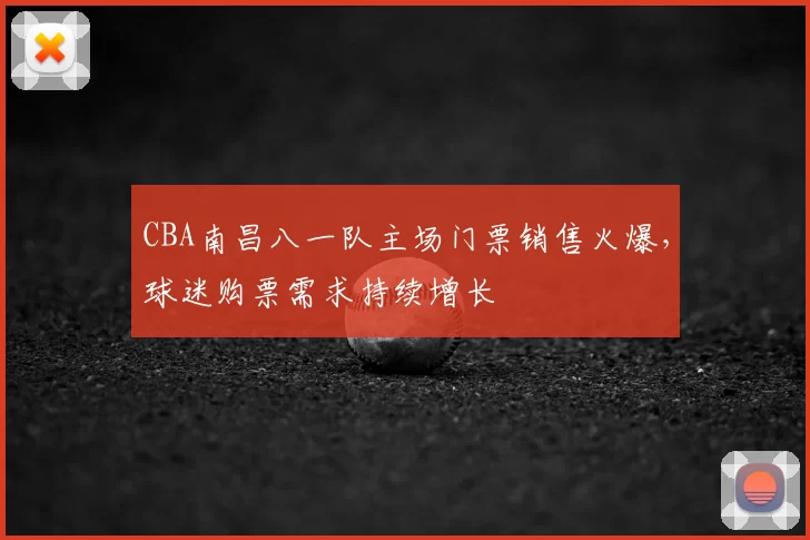 CBA南昌八一队主场门票销售火爆，球迷购票需求持续增长