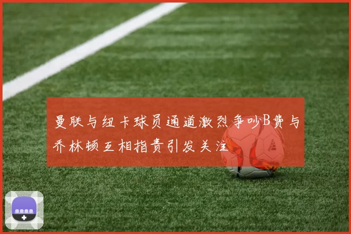曼联与纽卡球员通道激烈争吵B费与乔林顿互相指责引发关注