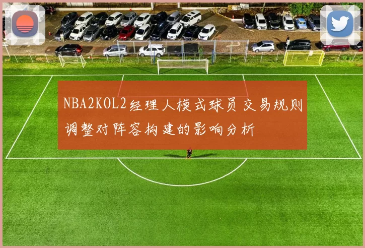 NBA2KOL2经理人模式球员交易规则调整对阵容构建的影响分析