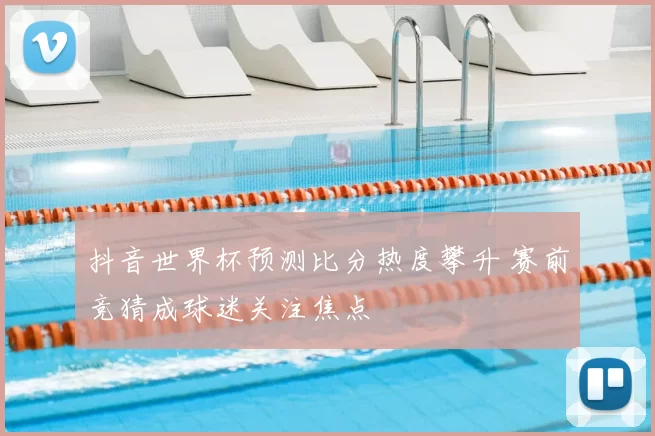 抖音世界杯预测比分热度攀升 赛前竞猜成球迷关注焦点