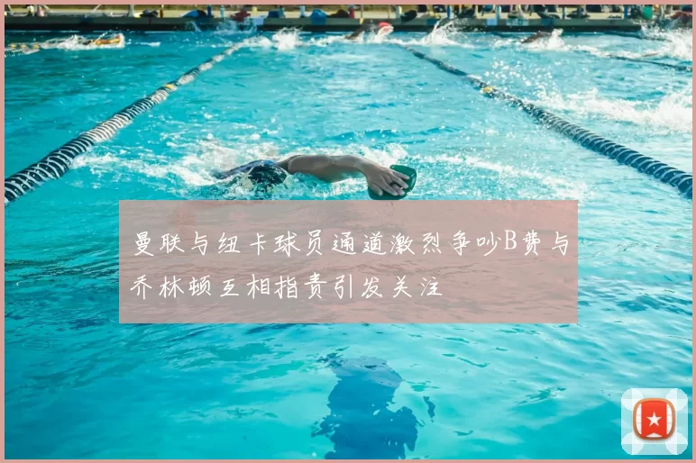 曼联与纽卡球员通道激烈争吵B费与乔林顿互相指责引发关注