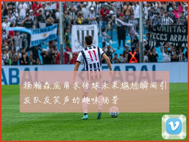 杨瀚森底角求传球未果尴尬瞬间引发队友笑声的趣味场景