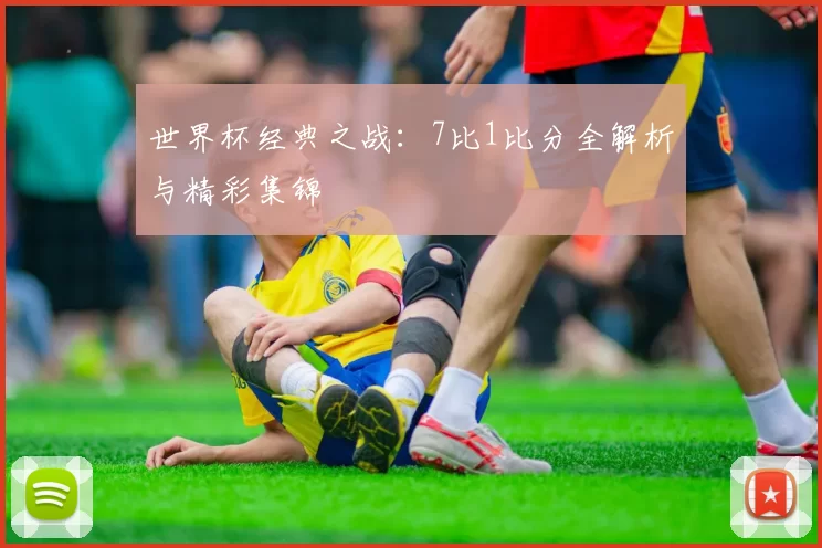 世界杯经典之战:7比1比分全解析与精彩集锦