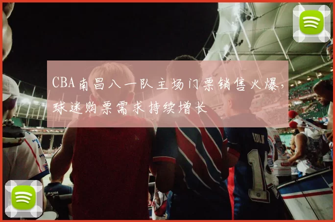 CBA南昌八一队主场门票销售火爆，球迷购票需求持续增长