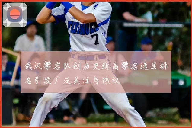 武汉攀岩队创历史新高攀岩速度排名引发广泛关注与热议