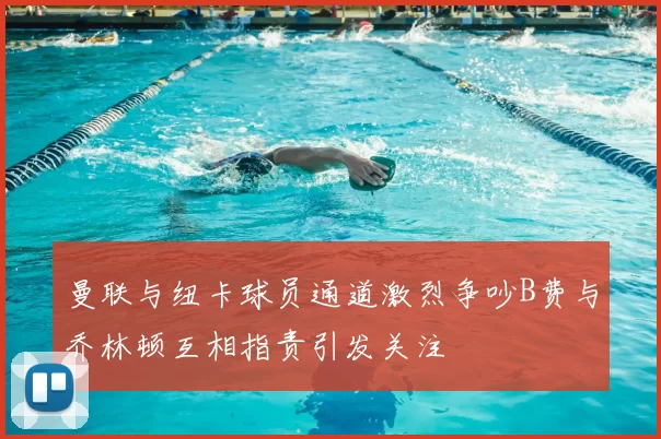 曼联与纽卡球员通道激烈争吵B费与乔林顿互相指责引发关注