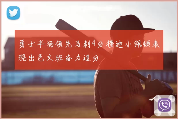 勇士半场领先马刺4分穆迪小佩顿表现出色文班奋力追分