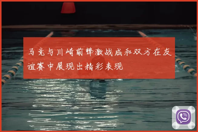 马竞与川崎前锋激战成和双方在友谊赛中展现出精彩表现