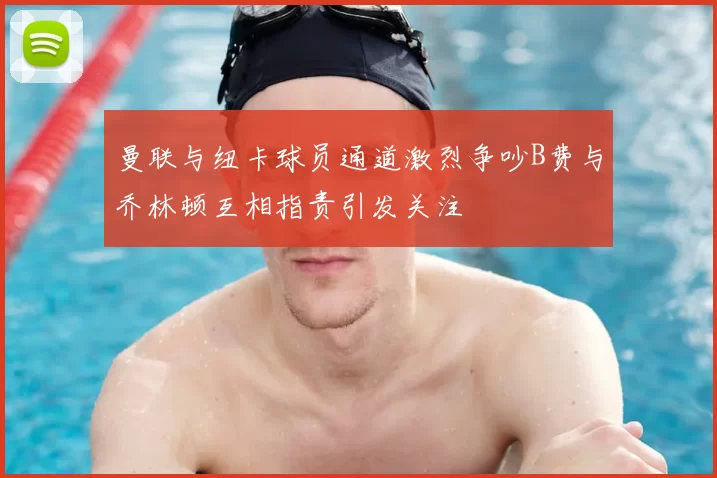 曼联与纽卡球员通道激烈争吵B费与乔林顿互相指责引发关注