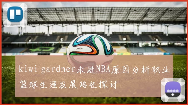 kiwi gardner未进NBA原因分析职业篮球生涯发展路径探讨